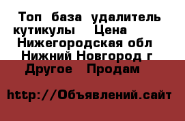 Топ, база, удалитель кутикулы  › Цена ­ 100 - Нижегородская обл., Нижний Новгород г. Другое » Продам   